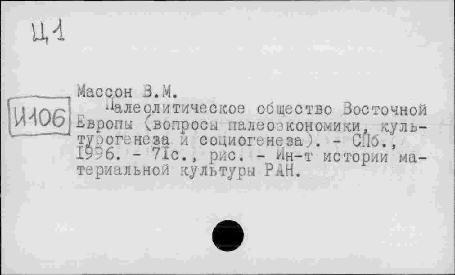 ﻿
..Мас со н B.M.
hl jq/ці , ‘Палеолитическое общество Восточной r_2.z_2 Европы ^вопросы палеоэкономики, куль-" ' ' турогенеза и социогенеза - СПб.,
19 6. - 71с., рис. - Ин-т истории материальной культуры РАН.